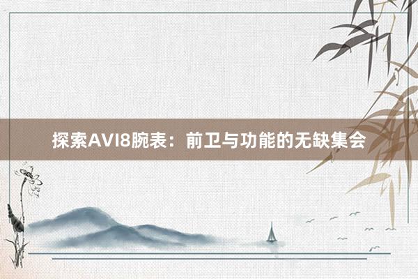 探索AVI8腕表：前卫与功能的无缺集会